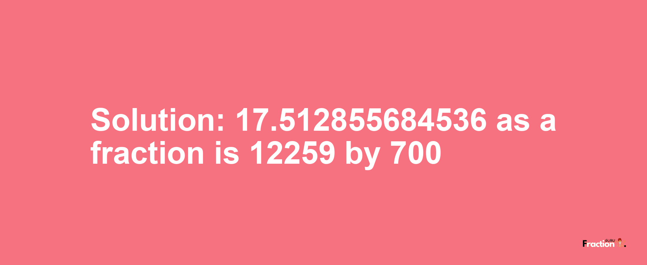 Solution:17.512855684536 as a fraction is 12259/700